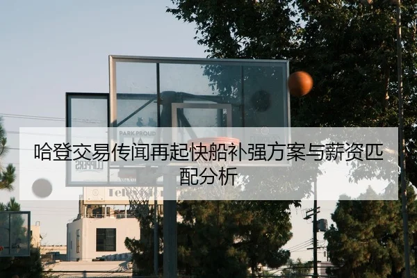 哈登交易传闻再起快船补强方案与薪资匹配分析 - JIUYOU